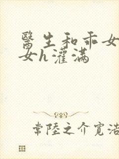 医生和乖女h攵女h灌满