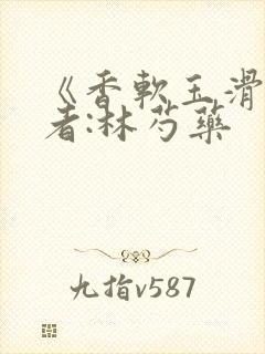 《香软玉滑》作者:林芍药