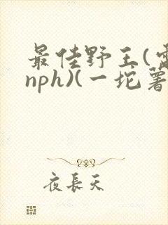 最佳野王(电竞nph)(一坨薯饼)