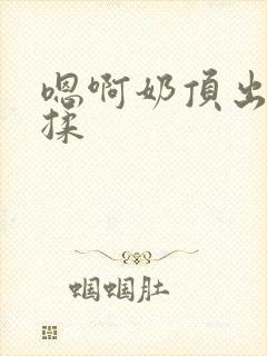 嗯啊奶顶出来了揉