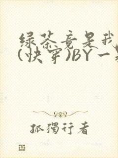 绿茶竟是我自己(快穿)BY一颗栗子