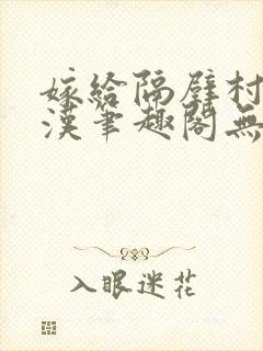 嫁给隔壁村的糙汉笔趣阁无弹窗