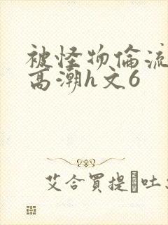 被怪物伦流澡到高潮h文6