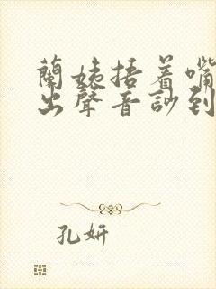 兰姨捂着嘴怕发出声音吵到