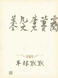 叶凡唐若雪小说全文免费阅读完整版笫3471章