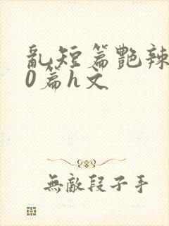 乱短篇艳辣500篇h文