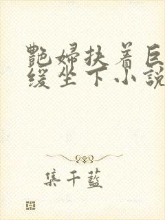 艳妇扶着巨龙缓缓坐下小说封面
