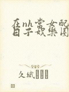 在nh当女配的日子娱乐圈