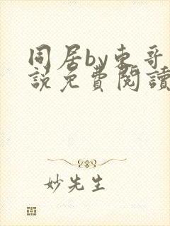 同居by东哥小说免费阅读全文无弹窗