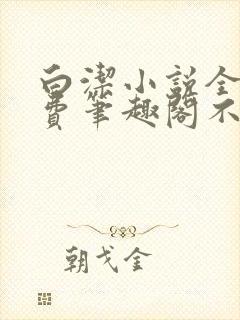 白洁小说全文免费笔趣阁不知所措