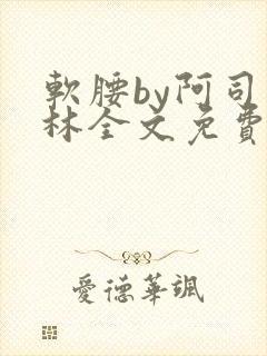 软腰by阿司匹林全文免费阅读