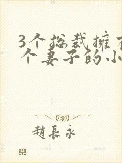 3个总裁拥有一个妻子的小说