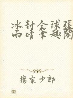 冰封全球张奕方雨晴笔趣阁