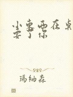 小东西在桌子上要了你