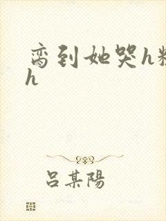 脔到她哭h粗话h