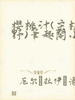 樱桃汁(宋枝江野)笔趣阁小说渡欲