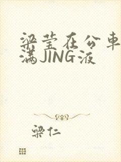 梁莹在公车被灌满JING液
