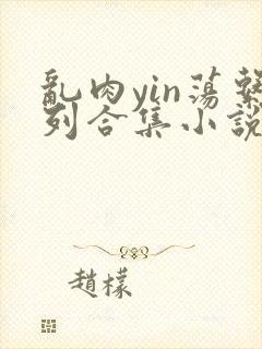 乱肉yin荡系列合集小说