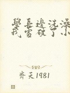 学长边洗澡边把我处破了小说
