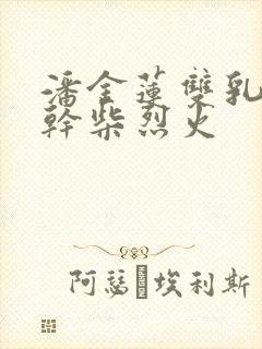 潘金莲双乳晃动干柴烈火
