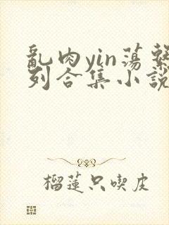 乱肉yin荡系列合集小说