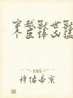穿越兽世兽王个个巨棒凶猛封面