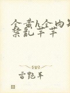 全黄h全肉短篇禁乱芊芊
