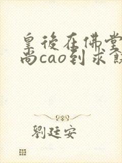皇后在佛堂被和尚cao到求饶