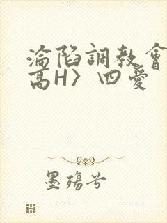 沦陷调教会所〈高H〉四爱