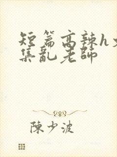 短篇高辣h文合集乱老师