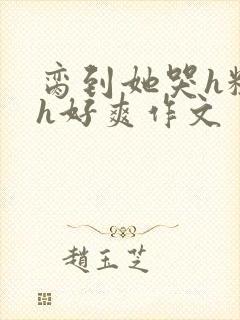 脔到她哭h粗话h好爽作文