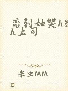脔到她哭h粗话h上司