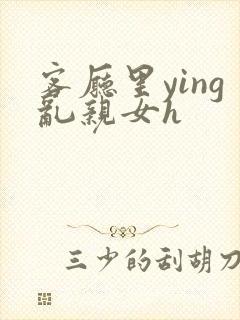 客厅里ying乱亲女h