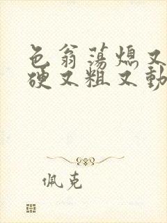 色翁荡熄又大又硬又粗又动态图封面