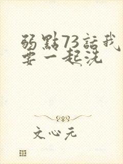 弱点73话我也要一起洗