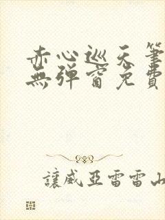 赤心巡天笔趣阁无弹窗免费的