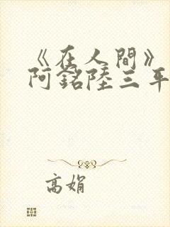 《在人间》采薇阿铭陆三平小说