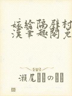 嫁给隔壁村的糙汉笔趣阁免费阅读