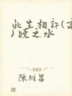 此生相许(高干) 晓之水