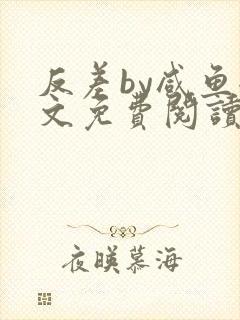 反差by咸鱼全文免费阅读笔趣阁