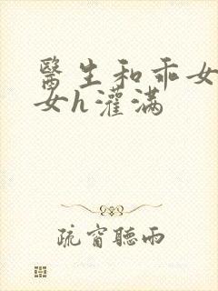 医生和乖女h攵女h灌满