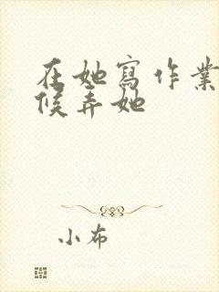 在她写作业的时候弄她