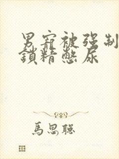 男宠被强制灌水锁精憋尿