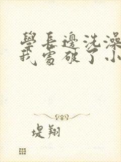 学长边洗澡边把我处破了小说