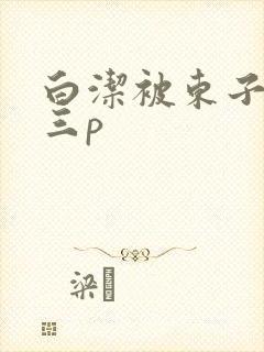 白洁被东子老二三p