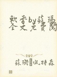 软香by苏玛丽全文免费阅读笔趣