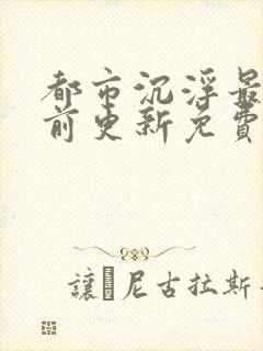 都市沉浮最快超前更新免费