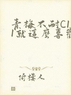青梅不耐C1V1就这么喜欢学长