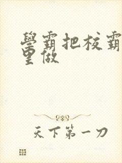 学霸把校霸往死里做