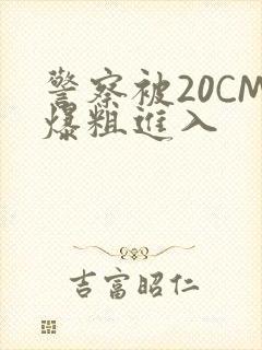 警察被20CM爆粗进入